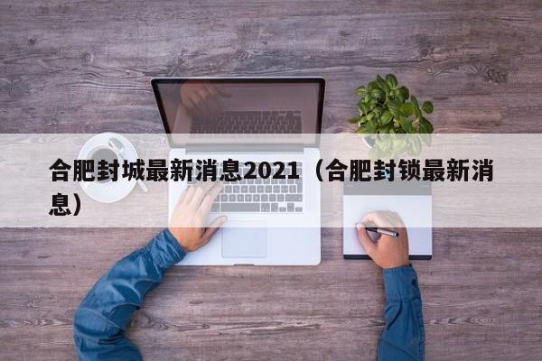 合肥封城最新消息2021（合肥封锁最新消息）