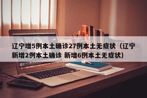 辽宁增5例本土确诊27例本土无症状（辽宁新增2例本土确诊 新增6例本土无症状）