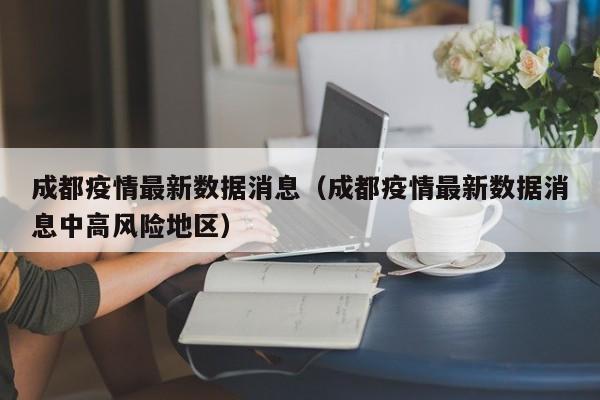 成都疫情最新数据消息（成都疫情最新数据消息中高风险地区）