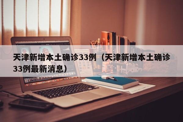 天津新增本土确诊33例（天津新增本土确诊33例最新消息）