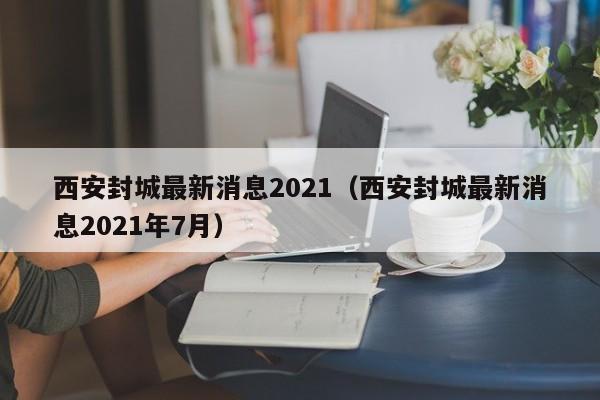 西安封城最新消息2021（西安封城最新消息2021年7月）