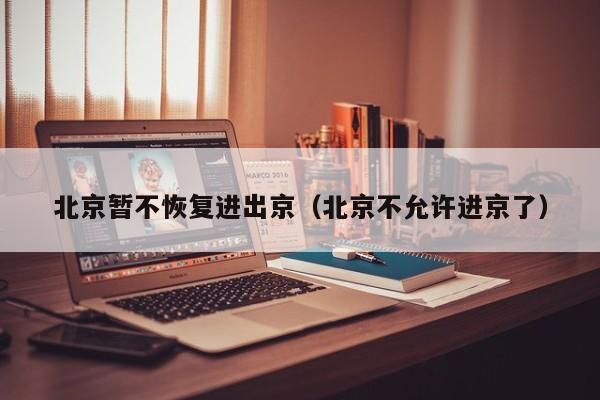 北京暂不恢复进出京（北京不允许进京了）
