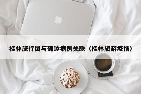 桂林旅行团与确诊病例关联（桂林旅游疫情）