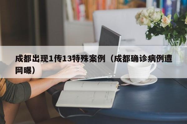 成都出现1传13特殊案例（成都确诊病例遭网曝）