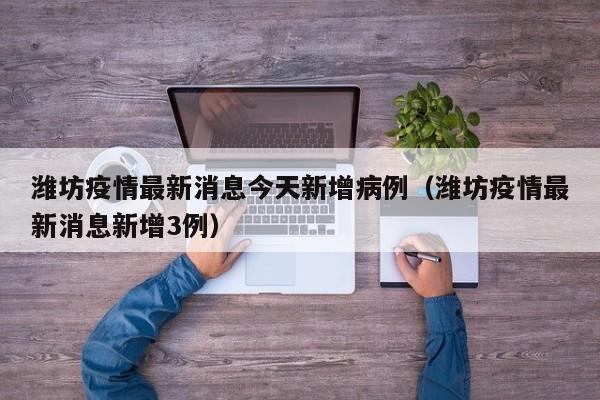 潍坊疫情最新消息今天新增病例（潍坊疫情最新消息新增3例）