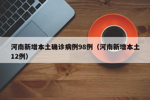 河南新增本土确诊病例98例（河南新增本土12例）