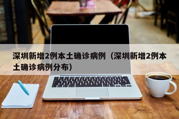 深圳新增2例本土确诊病例（深圳新增2例本土确诊病例分布）