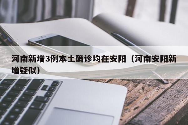 河南新增3例本土确诊均在安阳（河南安阳新增疑似）