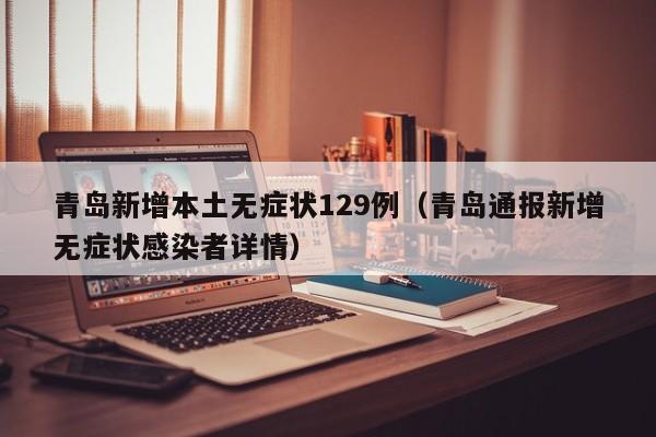 青岛新增本土无症状129例（青岛通报新增无症状感染者详情）