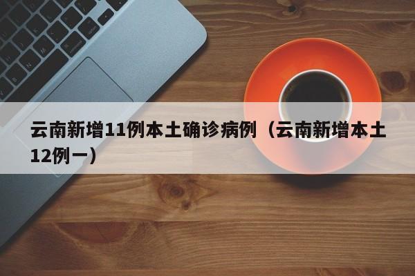 云南新增11例本土确诊病例（云南新增本土12例一）