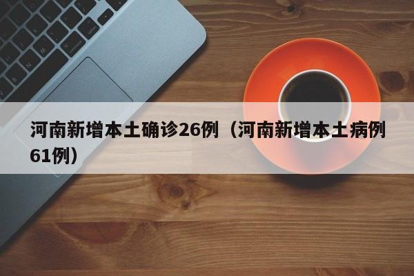 河南新增本土确诊26例（河南新增本土病例61例）