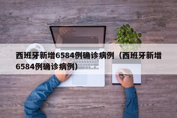 西班牙新增6584例确诊病例（西班牙新增6584例确诊病例）
