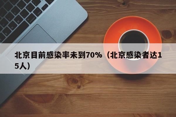 北京目前感染率未到70%（北京感染者达15人）