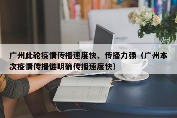 广州此轮疫情传播速度快、传播力强（广州本次疫情传播链明确传播速度快）