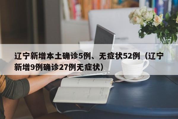 辽宁新增本土确诊5例、无症状52例（辽宁新增9例确诊27例无症状）