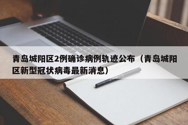 青岛城阳区2例确诊病例轨迹公布（青岛城阳区新型冠状病毒最新消息）