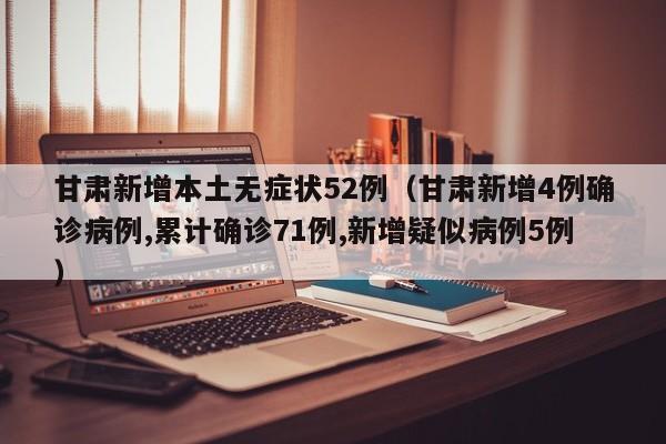 甘肃新增本土无症状52例（甘肃新增4例确诊病例,累计确诊71例,新增疑似病例5例）