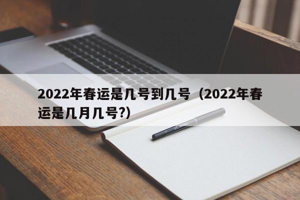 2022年春运是几号到几号（2022年春运是几月几号?）