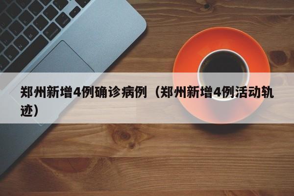 郑州新增4例确诊病例（郑州新增4例活动轨迹）