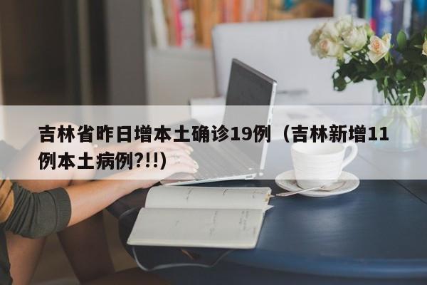 吉林省昨日增本土确诊19例（吉林新增11例本土病例?!!）