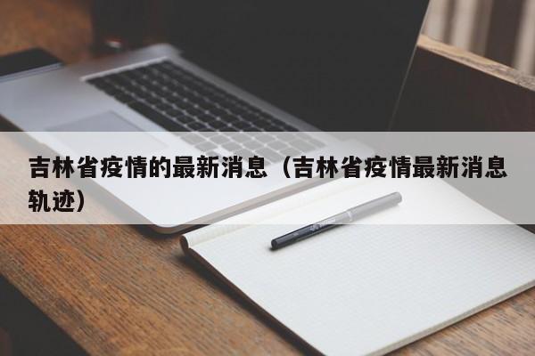 吉林省疫情的最新消息（吉林省疫情最新消息轨迹）