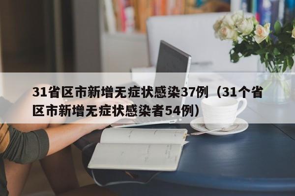 31省区市新增无症状感染37例（31个省区市新增无症状感染者54例）