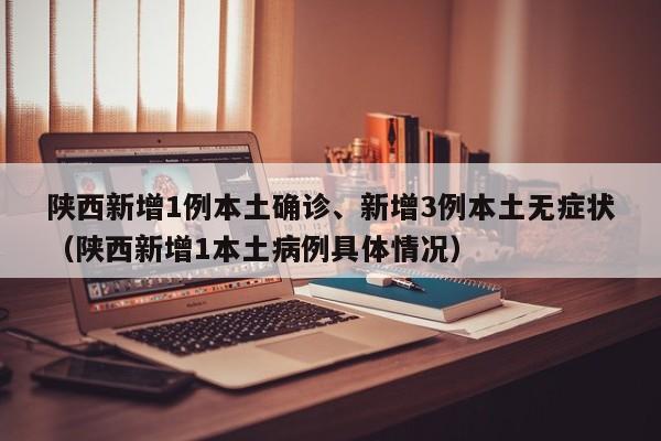 陕西新增1例本土确诊、新增3例本土无症状（陕西新增1本土病例具体情况）