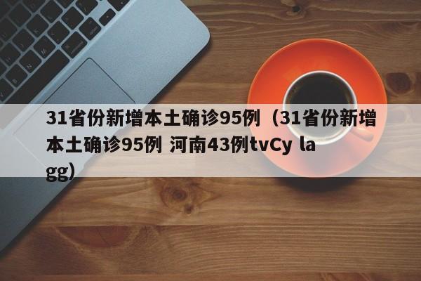 31省份新增本土确诊95例（31省份新增本土确诊95例 河南43例tvCy lagg）