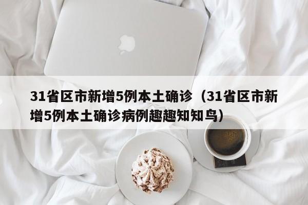 31省区市新增5例本土确诊（31省区市新增5例本土确诊病例趣趣知知鸟）