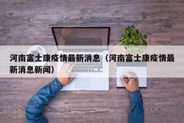 河南富士康疫情最新消息（河南富士康疫情最新消息新闻）
