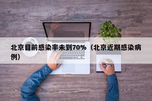 北京目前感染率未到70%（北京近期感染病例）