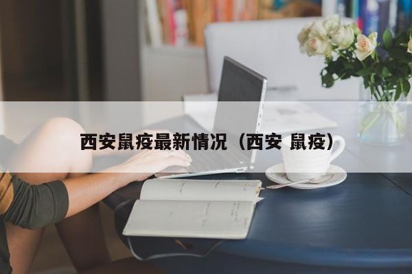 西安鼠疫最新情况（西安 鼠疫）