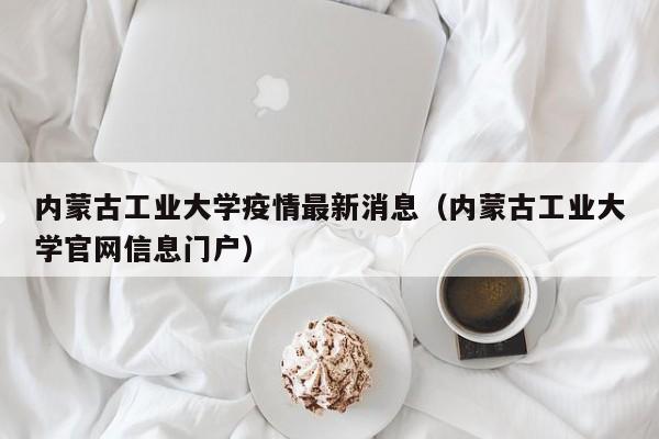 内蒙古工业大学疫情最新消息（内蒙古工业大学官网信息门户）