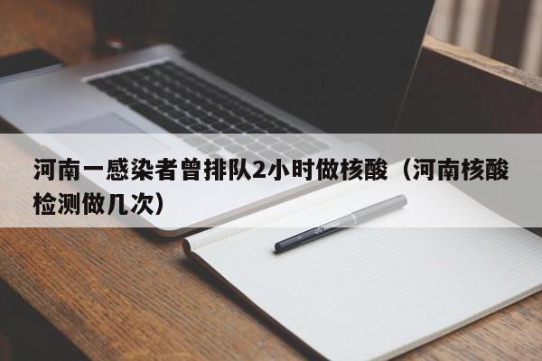 河南一感染者曾排队2小时做核酸（河南核酸检测做几次）