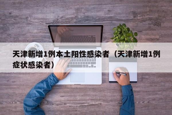 天津新增1例本土阳性感染者（天津新增1例症状感染者）