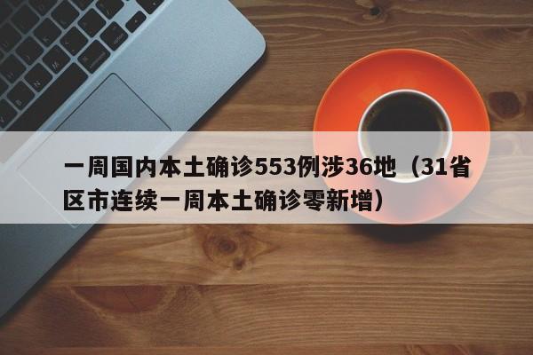 一周国内本土确诊553例涉36地（31省区市连续一周本土确诊零新增）