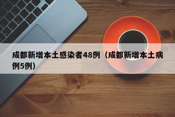 成都新增本土感染者48例（成都新增本土病例5例）