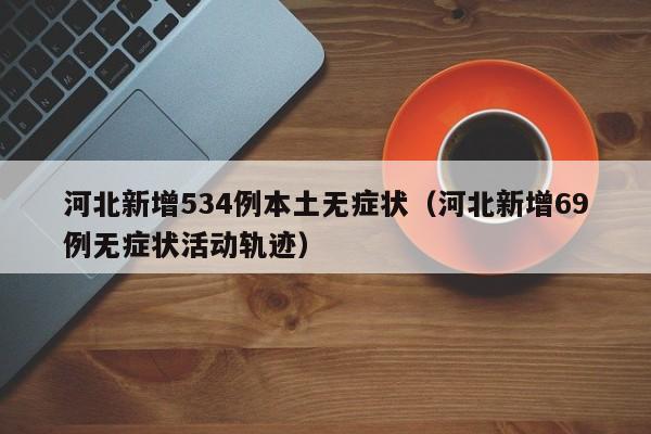 河北新增534例本土无症状（河北新增69例无症状活动轨迹）