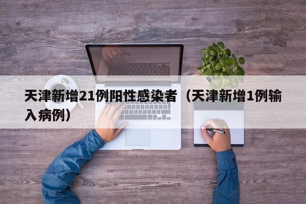 天津新增21例阳性感染者（天津新增1例输入病例）