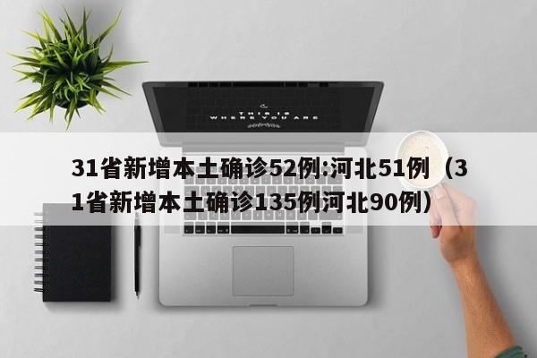 31省新增本土确诊52例:河北51例（31省新增本土确诊135例河北90例）