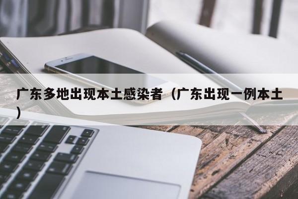 广东多地出现本土感染者（广东出现一例本土）