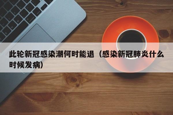 此轮新冠感染潮何时能退（感染新冠肺炎什么时候发病）