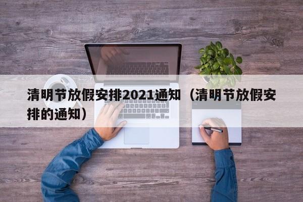 清明节放假安排2021通知（清明节放假安排的通知）