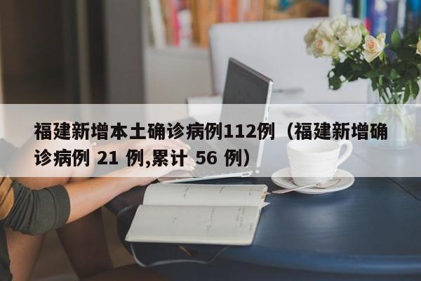 福建新增本土确诊病例112例（福建新增确诊病例 21 例,累计 56 例）