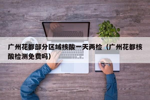 广州花都部分区域核酸一天两检（广州花都核酸检测免费吗）