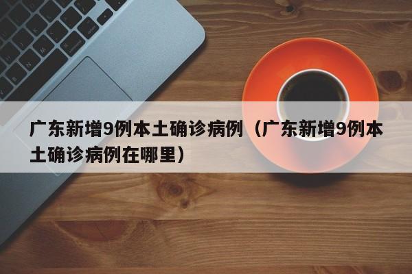 广东新增9例本土确诊病例（广东新增9例本土确诊病例在哪里）