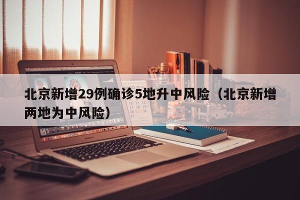 北京新增29例确诊5地升中风险（北京新增两地为中风险）