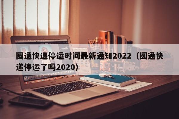 圆通快递停运时间最新通知2022（圆通快递停运了吗2020）