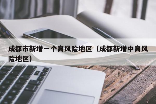 成都市新增一个高风险地区（成都新增中高风险地区）