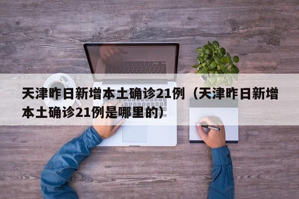 天津昨日新增本土确诊21例（天津昨日新增本土确诊21例是哪里的）